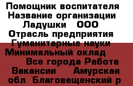 Помощник воспитателя › Название организации ­ Ладушки , ООО › Отрасль предприятия ­ Гуманитарные науки › Минимальный оклад ­ 25 000 - Все города Работа » Вакансии   . Амурская обл.,Благовещенский р-н